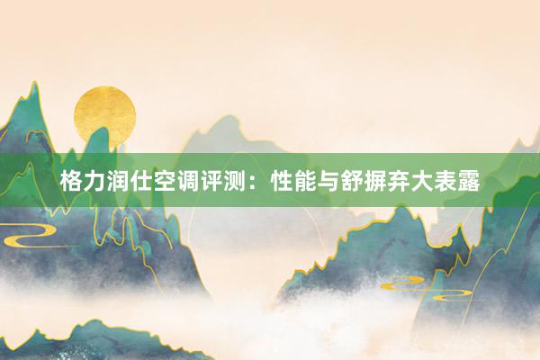 格力润仕空调评测：性能与舒摒弃大表露