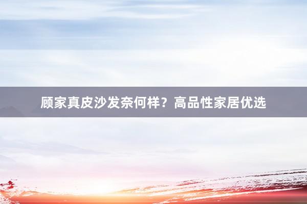 顾家真皮沙发奈何样？高品性家居优选