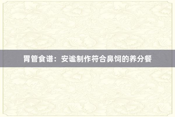 胃管食谱：安谧制作符合鼻饲的养分餐