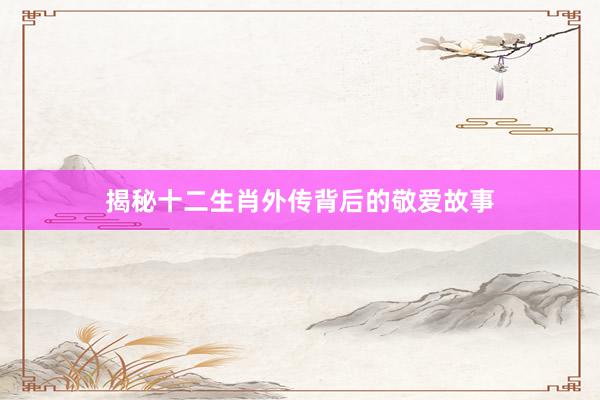 揭秘十二生肖外传背后的敬爱故事