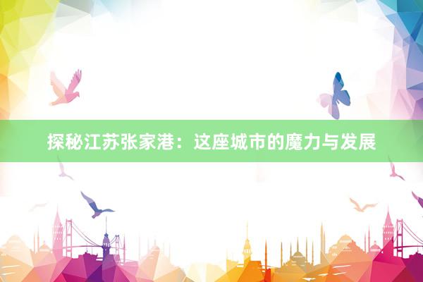 探秘江苏张家港：这座城市的魔力与发展