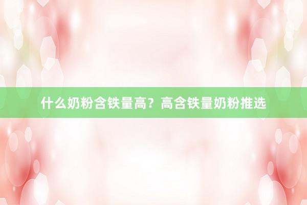 什么奶粉含铁量高？高含铁量奶粉推选
