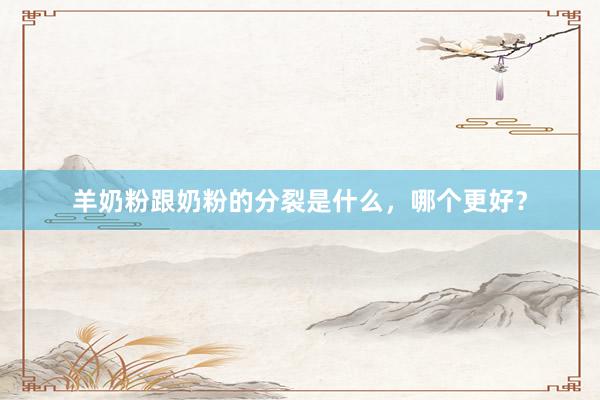 羊奶粉跟奶粉的分裂是什么，哪个更好？