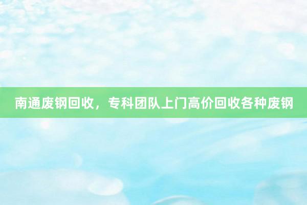 南通废钢回收，专科团队上门高价回收各种废钢