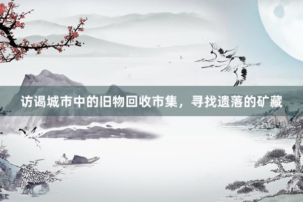 访谒城市中的旧物回收市集，寻找遗落的矿藏