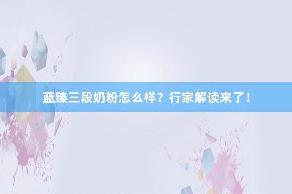蓝臻三段奶粉怎么样？行家解读来了！