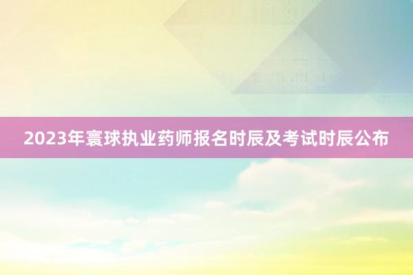 2023年寰球执业药师报名时辰及考试时辰公布