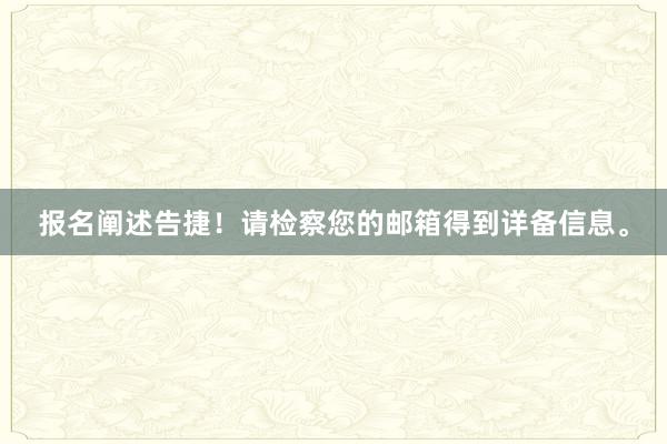 报名阐述告捷！请检察您的邮箱得到详备信息。