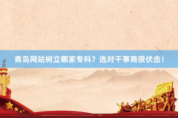 青岛网站树立哪家专科？选对干事商很伏击！