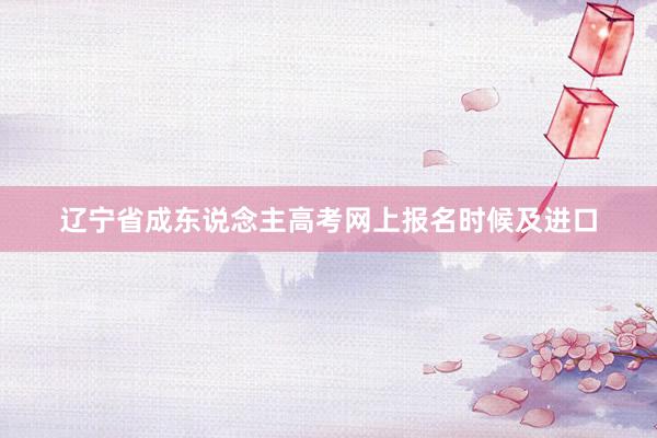 辽宁省成东说念主高考网上报名时候及进口
