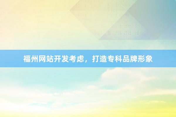 福州网站开发考虑，打造专科品牌形象