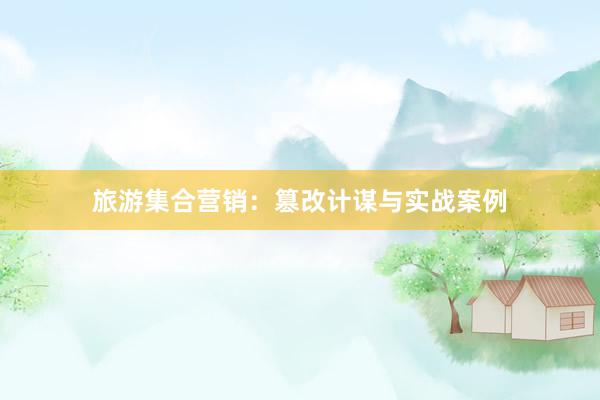 旅游集合营销：篡改计谋与实战案例