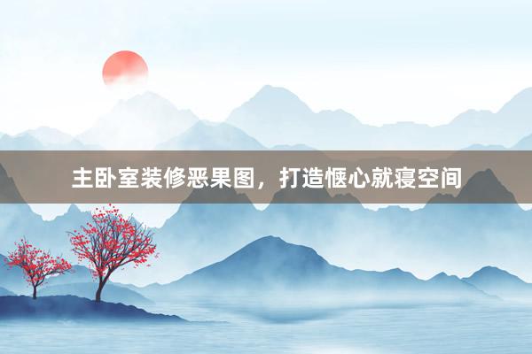 主卧室装修恶果图，打造惬心就寝空间