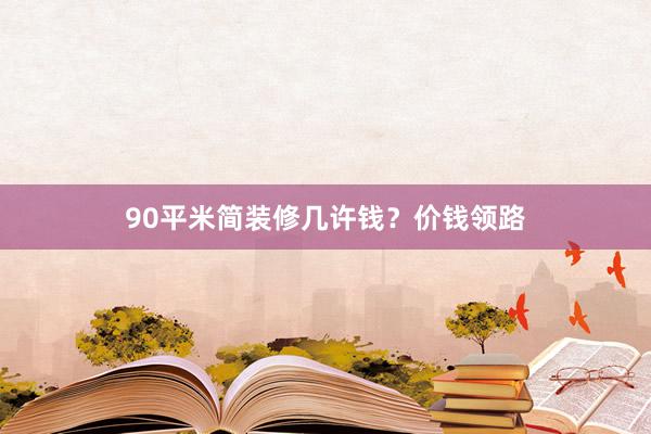 90平米简装修几许钱？价钱领路