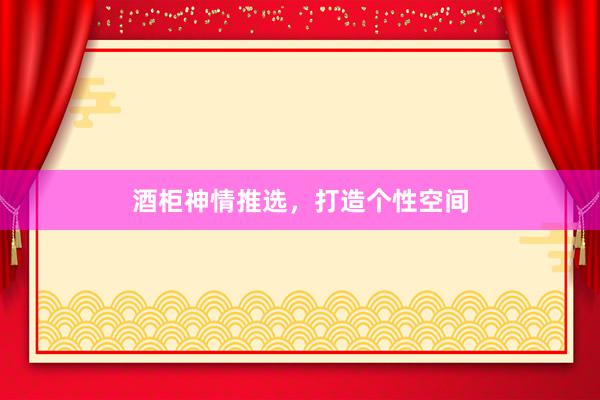 酒柜神情推选，打造个性空间