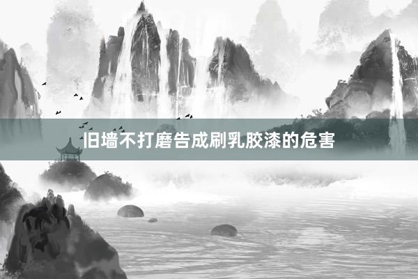 旧墙不打磨告成刷乳胶漆的危害