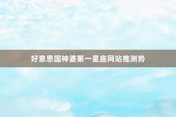 好意思国神婆第一星座网站推测势