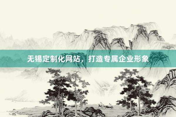 无锡定制化网站，打造专属企业形象