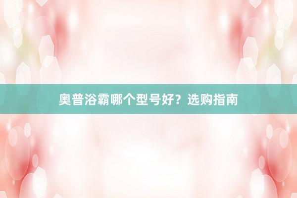 奥普浴霸哪个型号好？选购指南
