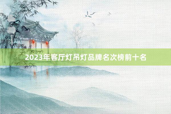 2023年客厅灯吊灯品牌名次榜前十名
